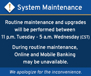 Routine maintenance and upgrades will be performed between 11 pm Tuesday and 5 am Wednesday (CST). During maintenance, Online and Mobile Banking may be unavailable.